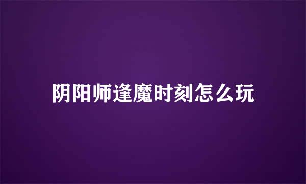 阴阳师逢魔时刻怎么玩