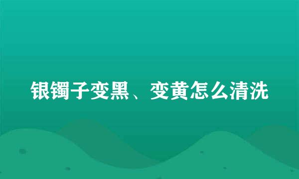 银镯子变黑、变黄怎么清洗