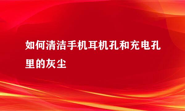如何清洁手机耳机孔和充电孔里的灰尘