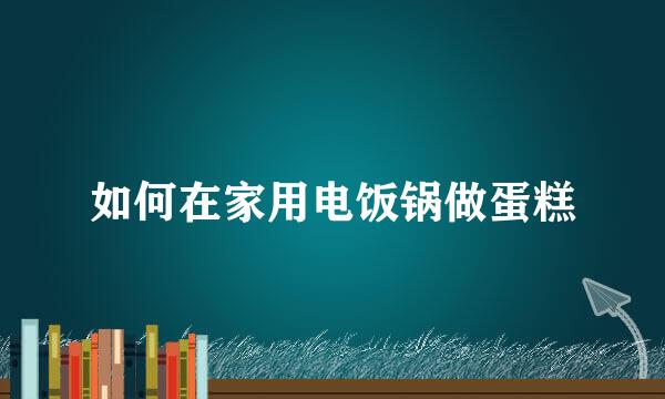 如何在家用电饭锅做蛋糕