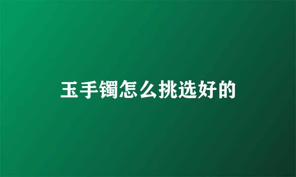 玉手镯怎么挑选好的
