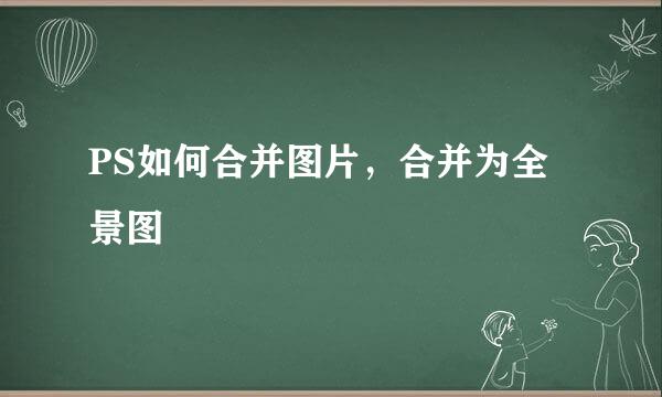 PS如何合并图片，合并为全景图
