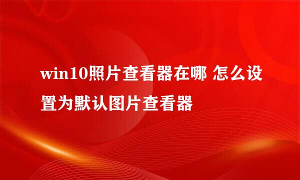 win10照片查看器在哪 怎么设置为默认图片查看器