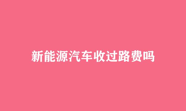 新能源汽车收过路费吗