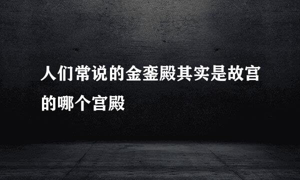人们常说的金銮殿其实是故宫的哪个宫殿