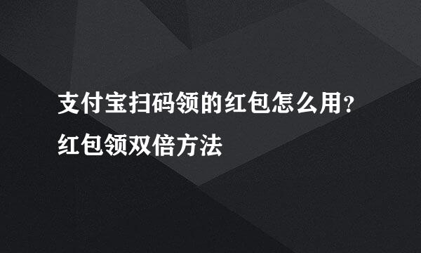 支付宝扫码领的红包怎么用？红包领双倍方法