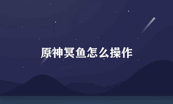 原神冥鱼怎么操作