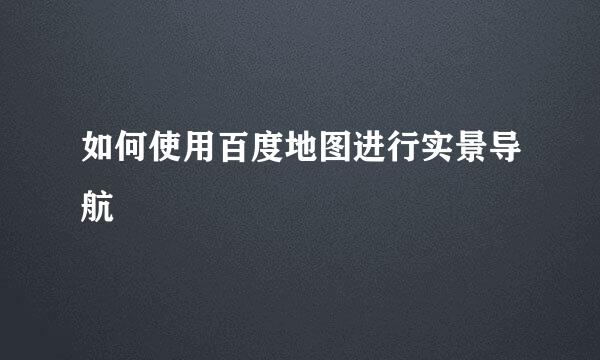 如何使用百度地图进行实景导航