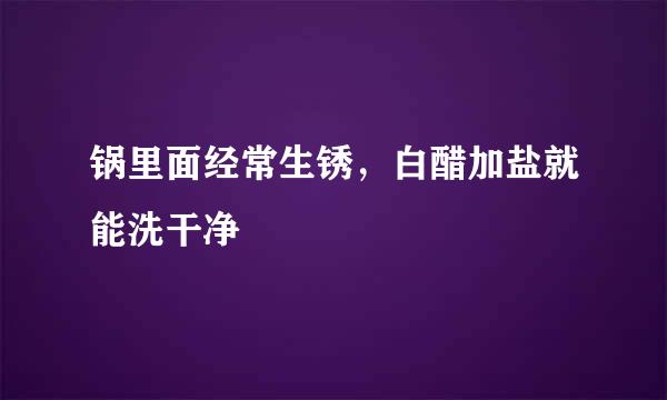 锅里面经常生锈，白醋加盐就能洗干净
