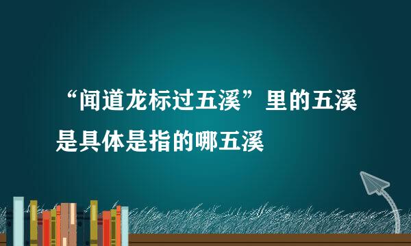 “闻道龙标过五溪”里的五溪是具体是指的哪五溪