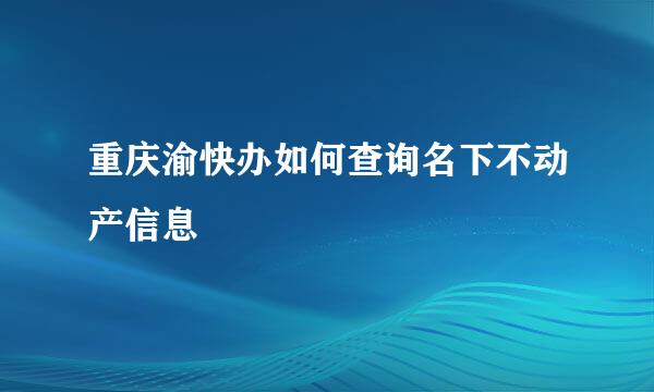 重庆渝快办如何查询名下不动产信息