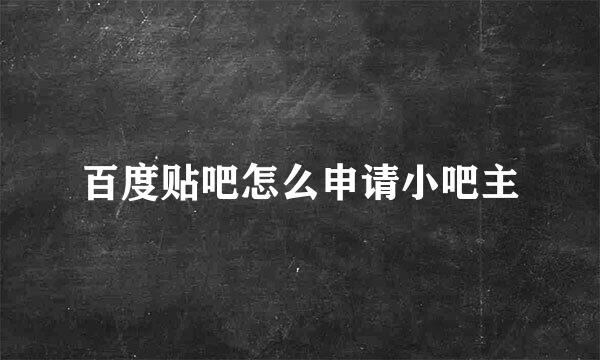 百度贴吧怎么申请小吧主