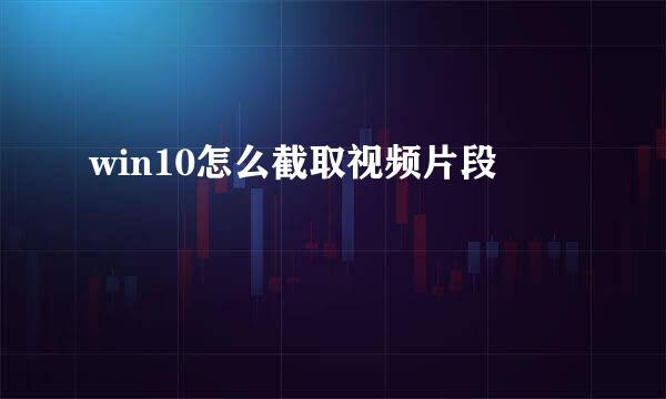 win10怎么截取视频片段