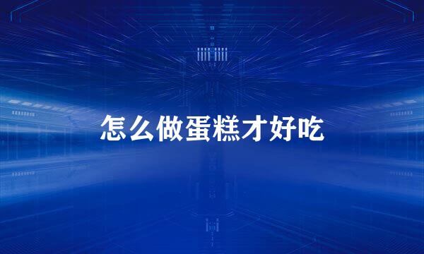 怎么做蛋糕才好吃