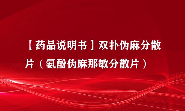 【药品说明书】双扑伪麻分散片（氨酚伪麻那敏分散片）