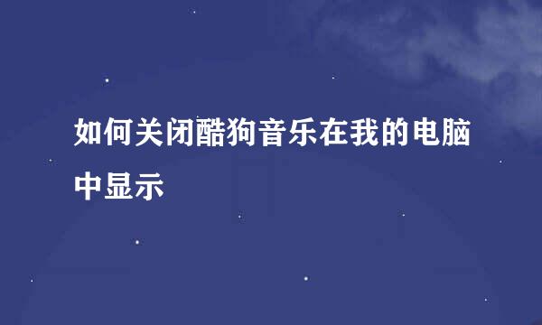 如何关闭酷狗音乐在我的电脑中显示