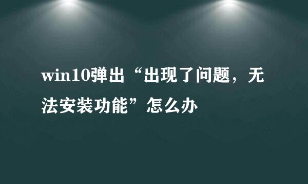 win10弹出“出现了问题，无法安装功能”怎么办