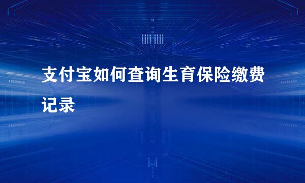 支付宝如何查询生育保险缴费记录