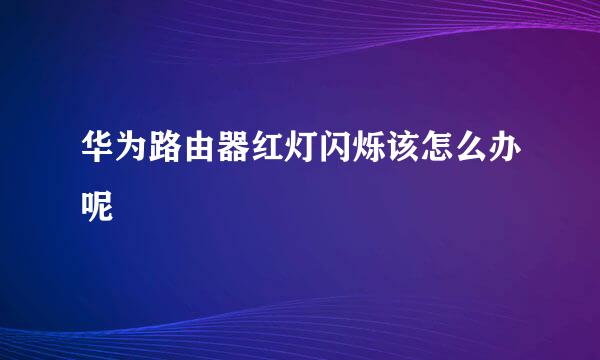 华为路由器红灯闪烁该怎么办呢
