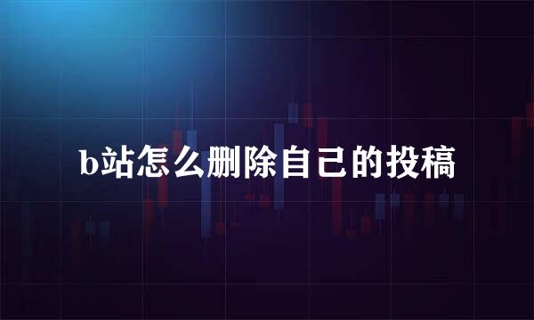 b站怎么删除自己的投稿