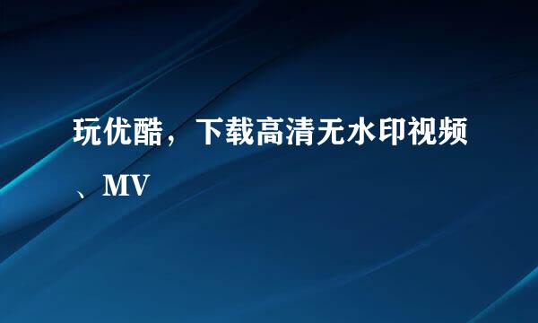 玩优酷，下载高清无水印视频、MV