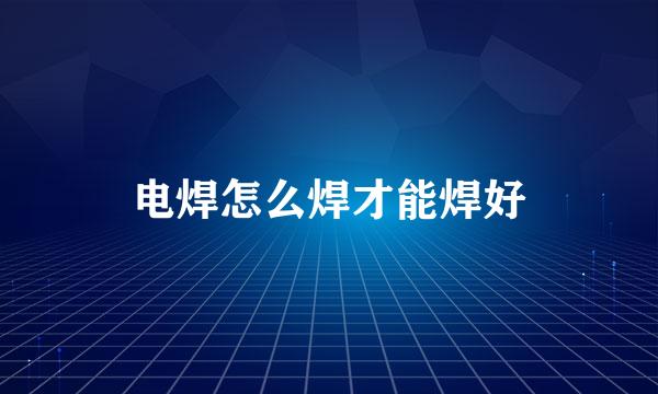 电焊怎么焊才能焊好