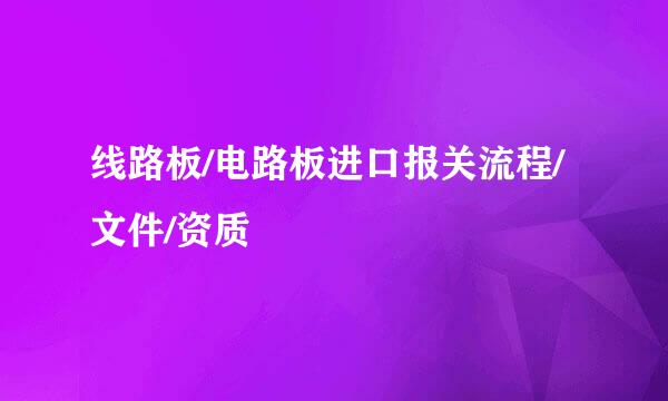 线路板/电路板进口报关流程/文件/资质