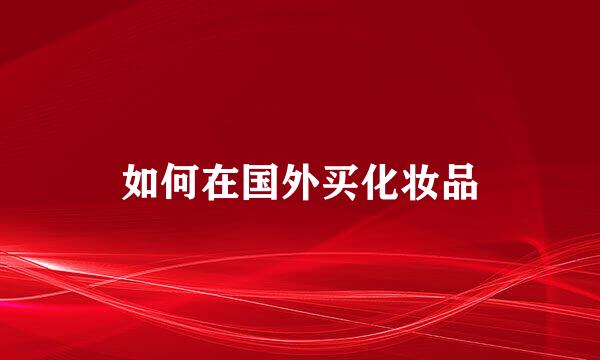 如何在国外买化妆品