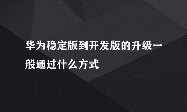 华为稳定版到开发版的升级一般通过什么方式