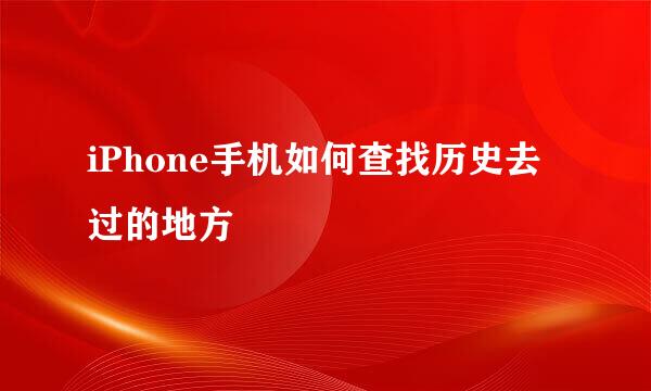 iPhone手机如何查找历史去过的地方