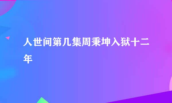 人世间第几集周秉坤入狱十二年