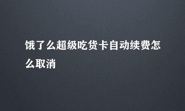饿了么超级吃货卡自动续费怎么取消