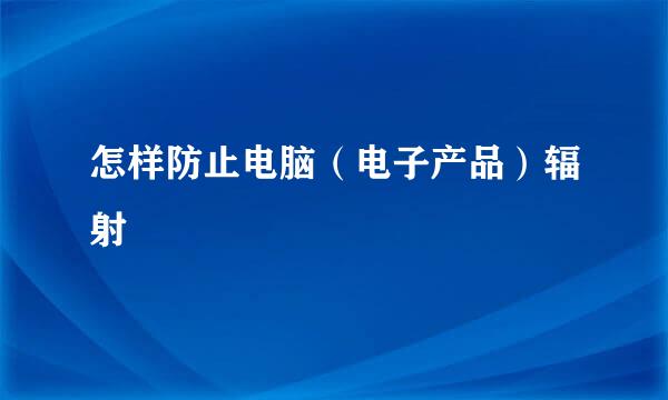 怎样防止电脑（电子产品）辐射