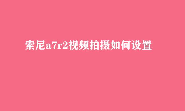 索尼a7r2视频拍摄如何设置