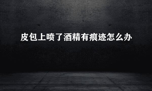 皮包上喷了酒精有痕迹怎么办