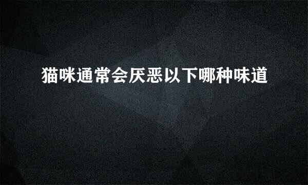 猫咪通常会厌恶以下哪种味道