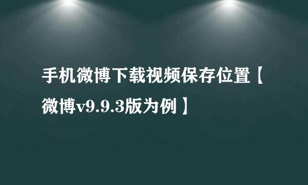 手机微博下载视频保存位置【微博v9.9.3版为例】