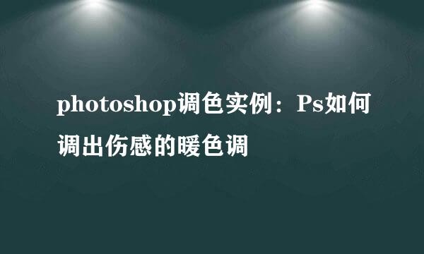 photoshop调色实例:Ps如何调出伤感的暖色调