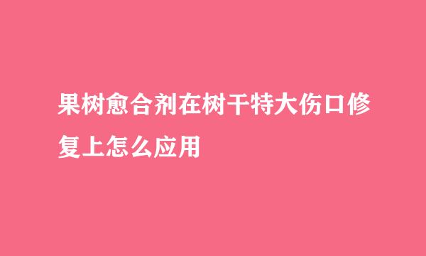 果树愈合剂在树干特大伤口修复上怎么应用