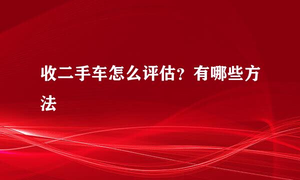 收二手车怎么评估?有哪些方法