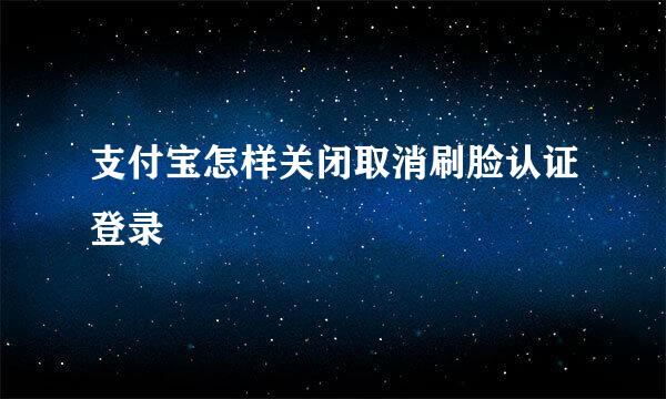 支付宝怎样关闭取消刷脸认证登录