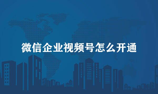 微信企业视频号怎么开通