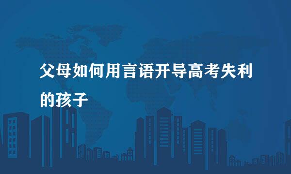 父母如何用言语开导高考失利的孩子