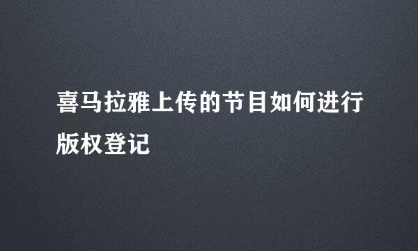 喜马拉雅上传的节目如何进行版权登记