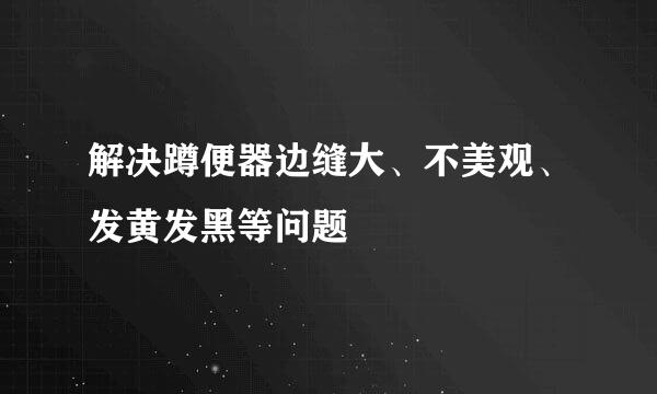 解决蹲便器边缝大、不美观、发黄发黑等问题