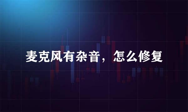 麦克风有杂音,怎么修复