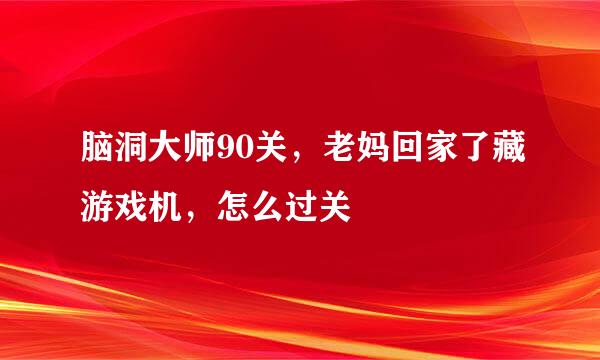 脑洞大师90关，老妈回家了藏游戏机，怎么过关