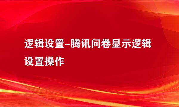 逻辑设置-腾讯问卷显示逻辑设置操作