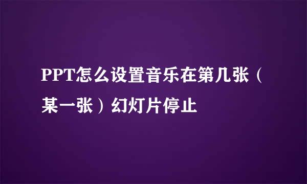 PPT怎么设置音乐在第几张（某一张）幻灯片停止