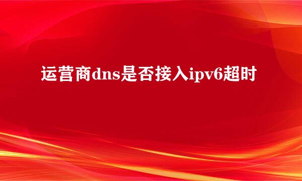 运营商dns是否接入ipv6超时